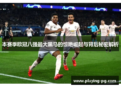 本赛季欧冠八强最大黑马的惊艳崛起与背后秘密解析